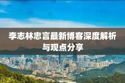 李志林忠言最新博客深度解析与观点分享