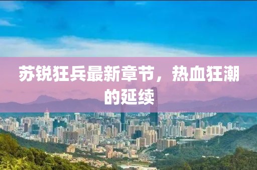 苏锐狂兵最新章节，热血狂潮的延续