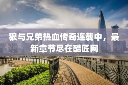 狼与兄弟热血传奇连载中，最新章节尽在酷匠网