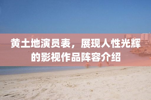 黄土地演员表，展现人性光辉的影视作品阵容介绍