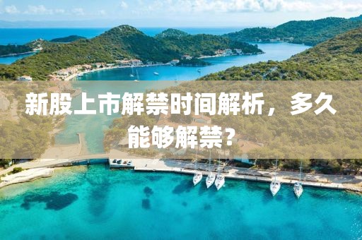 新股上市解禁时间解析，多久能够解禁？