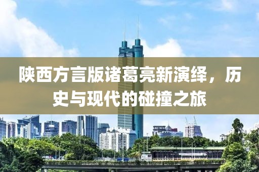 陕西方言版诸葛亮新演绎，历史与现代的碰撞之旅