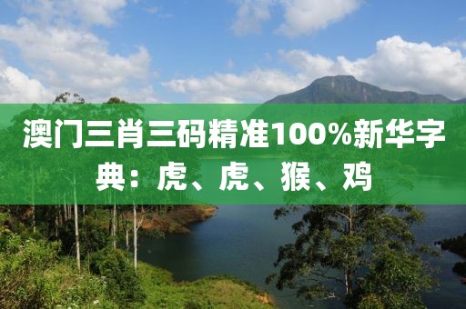 澳门三肖三码精准100%新华字典：虎、虎、猴、鸡