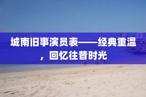城南旧事演员表——经典重温，回忆往昔时光