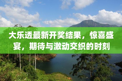 大乐透最新开奖结果，惊喜盛宴，期待与激动交织的时刻