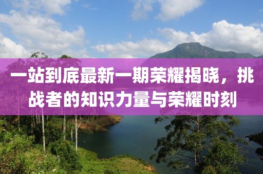 一站到底最新一期荣耀揭晓，挑战者的知识力量与荣耀时刻