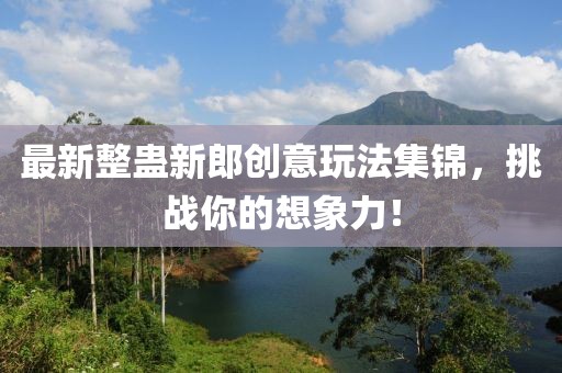 最新整蛊新郎创意玩法集锦，挑战你的想象力！