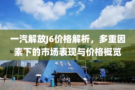 一汽解放J6价格解析，多重因素下的市场表现与价格概览