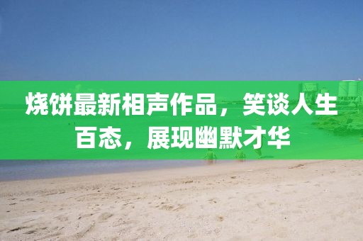 烧饼最新相声作品，笑谈人生百态，展现幽默才华
