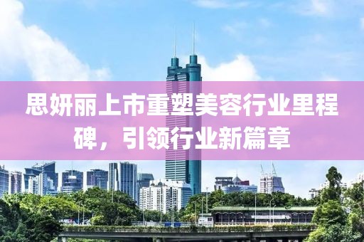 思妍丽上市重塑美容行业里程碑，引领行业新篇章