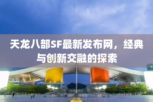 天龙八部SF最新发布网，经典与创新交融的探索