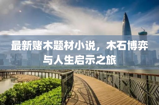 最新赌木题材小说，木石博弈与人生启示之旅