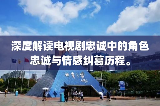 深度解读电视剧忠诚中的角色忠诚与情感纠葛历程。