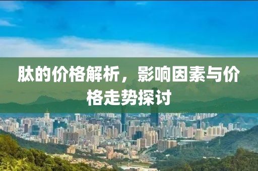 肽的价格解析，影响因素与价格走势探讨
