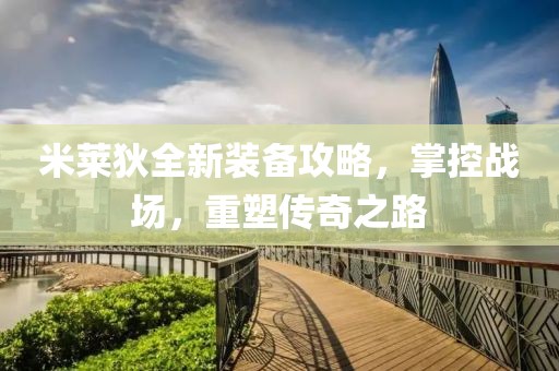 米莱狄全新装备攻略，掌控战场，重塑传奇之路