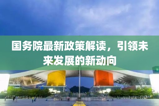 国务院最新政策解读，引领未来发展的新动向