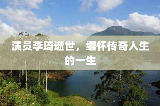 演员李琦逝世，缅怀传奇人生的一生