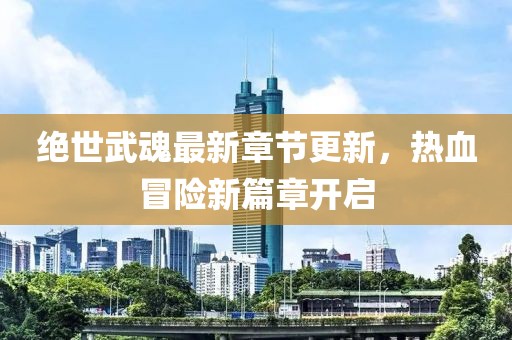 绝世武魂最新章节更新，热血冒险新篇章开启