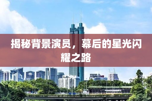 揭秘背景演员，幕后的星光闪耀之路