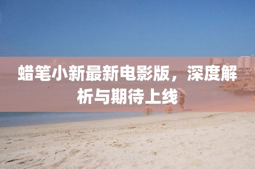 蜡笔小新最新电影版，深度解析与期待上线