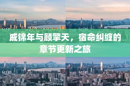 戚锦年与顾擎天，宿命纠缠的章节更新之旅