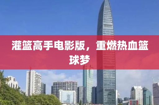 灌篮高手电影版，重燃热血篮球梦