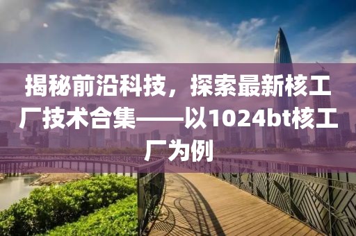 揭秘前沿科技，探索最新核工厂技术合集——以1024bt核工厂为例