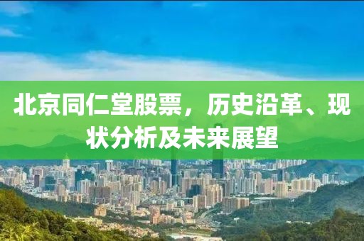 北京同仁堂股票，历史沿革、现状分析及未来展望