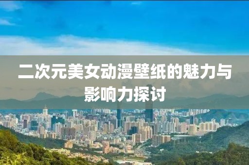二次元美女动漫壁纸的魅力与影响力探讨