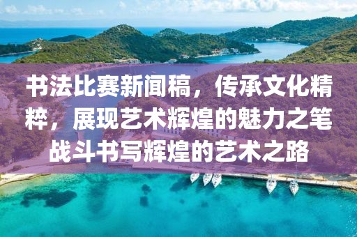书法比赛新闻稿，传承文化精粹，展现艺术辉煌的魅力之笔战斗书写辉煌的艺术之路