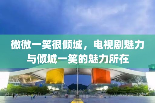 微微一笑很倾城，电视剧魅力与倾城一笑的魅力所在