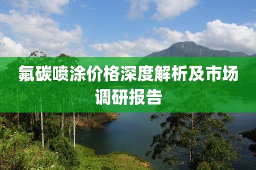 氟碳喷涂价格深度解析及市场调研报告
