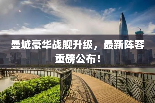 曼城豪华战舰升级，最新阵容重磅公布！