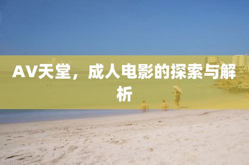 AV天堂，成人电影的探索与解析