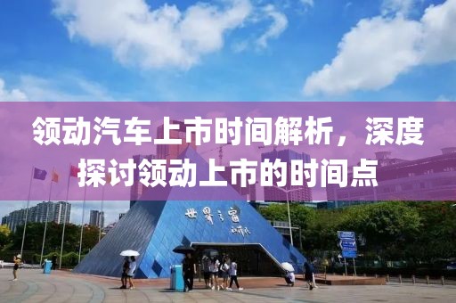 领动汽车上市时间解析，深度探讨领动上市的时间点