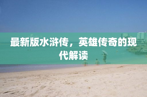 最新版水浒传，英雄传奇的现代解读