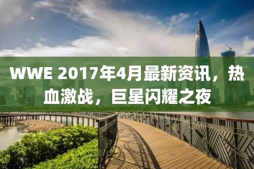 WWE 2017年4月最新资讯，热血激战，巨星闪耀之夜