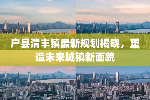 户县渭丰镇最新规划揭晓，塑造未来城镇新面貌