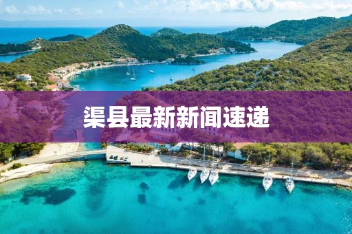 渠县最新新闻速递