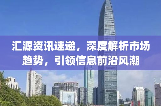 汇源资讯速递，深度解析市场趋势，引领信息前沿风潮