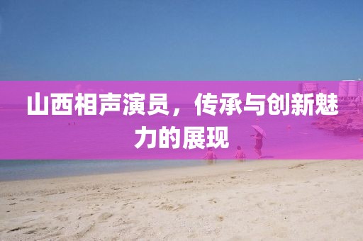 山西相声演员，传承与创新魅力的展现