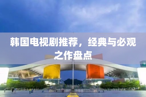 韩国电视剧推荐，经典与必观之作盘点