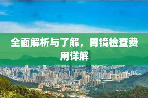 全面解析与了解，胃镜检查费用详解