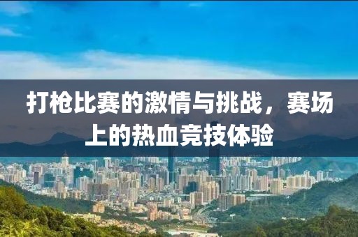 打枪比赛的激情与挑战，赛场上的热血竞技体验