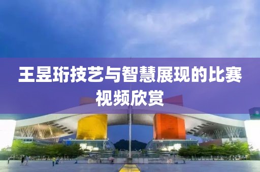 王昱珩技艺与智慧展现的比赛视频欣赏