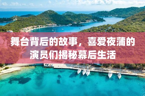 舞台背后的故事，喜爱夜蒲的演员们揭秘幕后生活