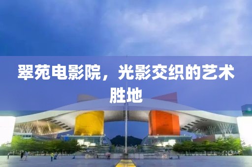 翠苑电影院，光影交织的艺术胜地