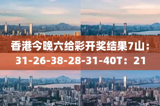 香港今晚六给彩开奖结果7山：31-26-38-28-31-40T：21