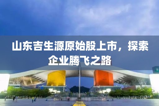 山东吉生源原始股上市，探索企业腾飞之路