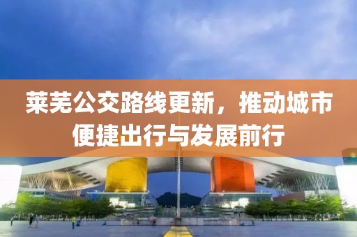 莱芜公交路线更新，推动城市便捷出行与发展前行